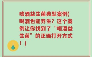 嗜酒益生菌典型案例(喝酒也能养生？这个案例让你找到了“嗜酒益生菌”的正确打开方式！)