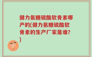 健力氨糖硫酸软骨素哪产的(健力氨糖硫酸软骨素的生产厂家是谁？)