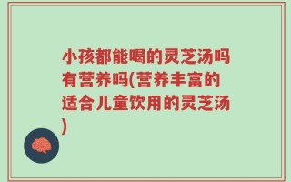 小孩都能喝的灵芝汤吗有营养吗(营养丰富的适合儿童饮用的灵芝汤)