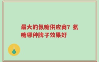最大的氨糖供应商？氨糖哪种牌子效果好