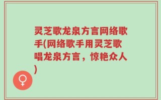 灵芝歌龙泉方言网络歌手(网络歌手用灵芝歌唱龙泉方言，惊艳众人)