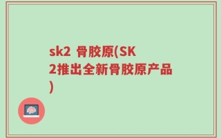sk2 骨胶原(SK2推出全新骨胶原产品)