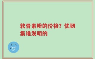 软骨素粉的价格？优韧集谁发明的