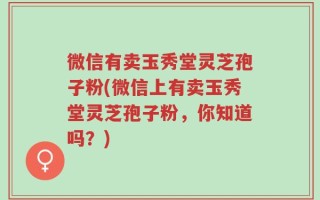微信有卖玉秀堂灵芝孢子粉(微信上有卖玉秀堂灵芝孢子粉，你知道吗？)