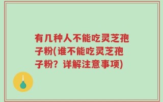 有几种人不能吃灵芝孢子粉(谁不能吃灵芝孢子粉？详解注意事项)