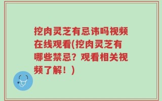 挖肉灵芝有忌讳吗视频在线观看(挖肉灵芝有哪些禁忌？观看相关视频了解！)