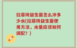 拉菲琦益生菌怎么冲多少水(拉菲琦益生菌使用方法，水量应该如何调配？)