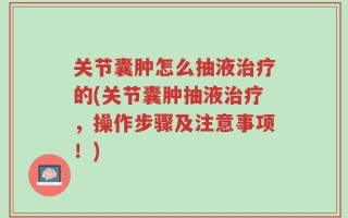 关节囊肿怎么抽液治疗的(关节囊肿抽液治疗，操作步骤及注意事项！)