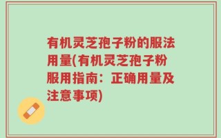 有机灵芝孢子粉的服法用量(有机灵芝孢子粉服用指南：正确用量及注意事项)