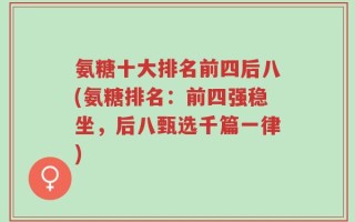 氨糖十大排名前四后八(氨糖排名：前四强稳坐，后八甄选千篇一律)