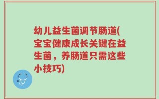幼儿益生菌调节肠道(宝宝健康成长关键在益生菌，养肠道只需这些小技巧)