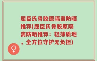 屈臣氏骨胶原隔离防晒推荐(屈臣氏骨胶原隔离防晒推荐：轻薄质地，全方位守护无负担)