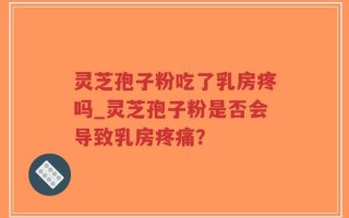 灵芝孢子粉吃了乳房疼吗_灵芝孢子粉是否会导致乳房疼痛？