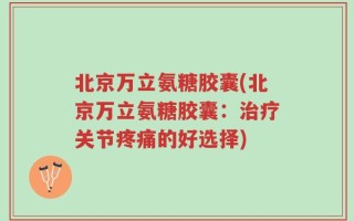 北京万立氨糖胶囊(北京万立氨糖胶囊：治疗关节疼痛的好选择)