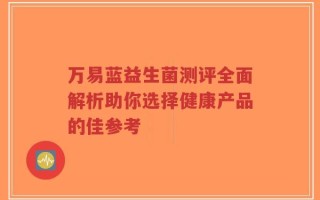 万易蓝益生菌测评全面解析助你选择健康产品的佳参考