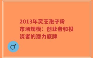2013年灵芝孢子粉市场规模：创业者和投资者的潜力底牌