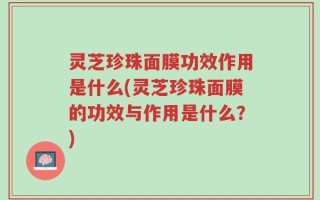 灵芝珍珠面膜功效作用是什么(灵芝珍珠面膜的功效与作用是什么？)