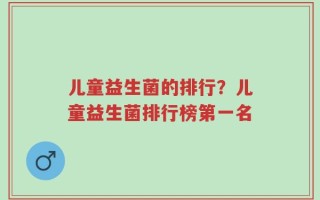 儿童益生菌的排行？儿童益生菌排行榜第一名