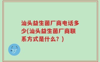 汕头益生菌厂商电话多少(汕头益生菌厂商联系方式是什么？)
