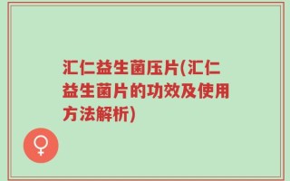 汇仁益生菌压片(汇仁益生菌片的功效及使用方法解析)