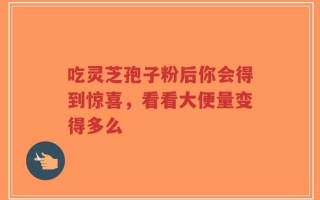 吃灵芝孢子粉后你会得到惊喜，看看大便量变得多么