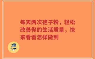 每天两次孢子粉，轻松改善你的生活质量，快来看看怎样做到