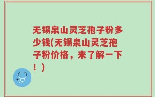 无锡泉山灵芝孢子粉多少钱(无锡泉山灵芝孢子粉价格，来了解一下！)