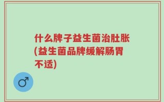 什么牌子益生菌治肚胀(益生菌品牌缓解肠胃不适)