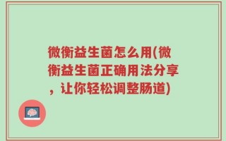 微衡益生菌怎么用(微衡益生菌正确用法分享，让你轻松调整肠道)