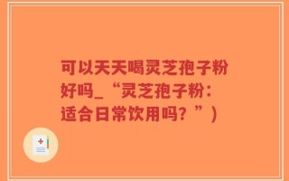 可以天天喝灵芝孢子粉好吗_“灵芝孢子粉：适合日常饮用吗？”)