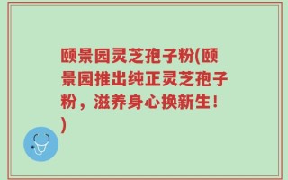 颐景园灵芝孢子粉(颐景园推出纯正灵芝孢子粉，滋养身心换新生！)