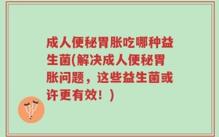成人便秘胃胀吃哪种益生菌(解决成人便秘胃胀问题，这些益生菌或许更有效！)