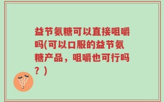 益节氨糖可以直接咀嚼吗(可以口服的益节氨糖产品，咀嚼也可行吗？)