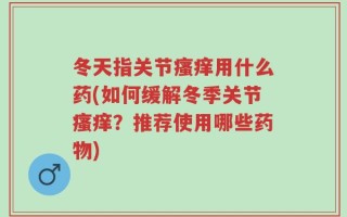 冬天指关节瘙痒用什么药(如何缓解冬季关节瘙痒？推荐使用哪些药物)