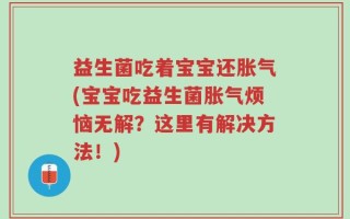 益生菌吃着宝宝还胀气(宝宝吃益生菌胀气烦恼无解？这里有解决方法！)