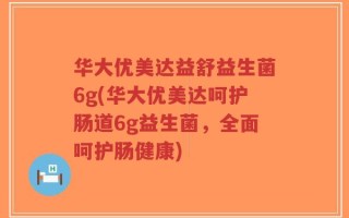 华大优美达益舒益生菌6g(华大优美达呵护肠道6g益生菌，全面呵护肠健康)