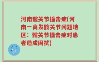 河南髋关节撞击症(河南一高发髋关节问题地区：髋关节撞击症对患者造成困扰)