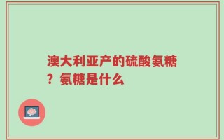 澳大利亚产的硫酸氨糖？氨糖是什么