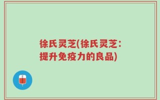 徐氏灵芝(徐氏灵芝：提升免疫力的良品)