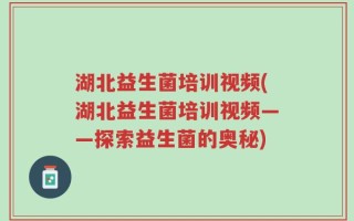 湖北益生菌培训视频(湖北益生菌培训视频——探索益生菌的奥秘)