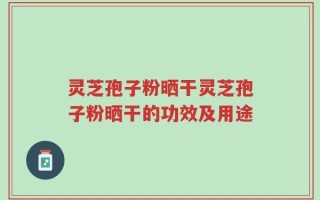 灵芝孢子粉晒干灵芝孢子粉晒干的功效及用途