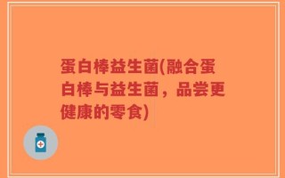 蛋白棒益生菌(融合蛋白棒与益生菌，品尝更健康的零食)