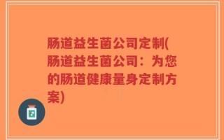 肠道益生菌公司定制(肠道益生菌公司：为您的肠道健康量身定制方案)