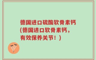 德国进口硫酸软骨素钙(德国进口软骨素钙，有效保养关节！)