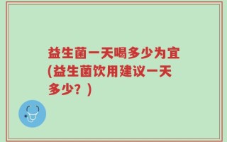 益生菌一天喝多少为宜(益生菌饮用建议一天多少？)