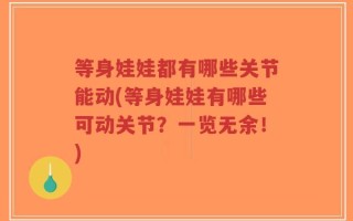 等身娃娃都有哪些关节能动(等身娃娃有哪些可动关节？一览无余！)