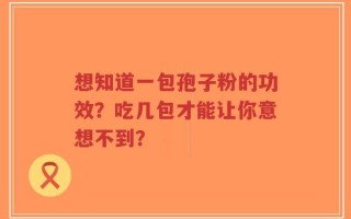 想知道一包孢子粉的功效？吃几包才能让你意想不到？