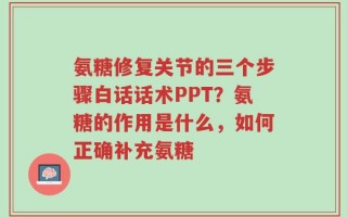 氨糖修复关节的三个步骤白话话术PPT？氨糖的作用是什么，如何正确补充氨糖