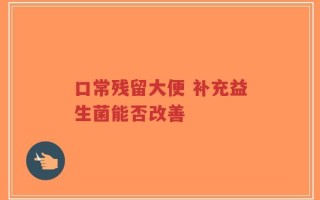口常残留大便 补充益生菌能否改善