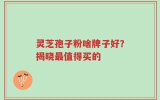 灵芝孢子粉啥牌子好？揭晓最值得买的